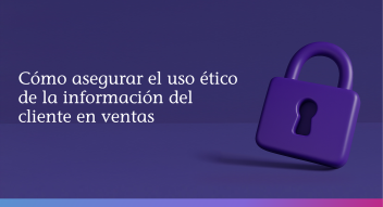 Cómo asegurar el uso ético de la información del cliente en ventas