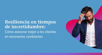 Resiliencia en tiempos de incertidumbre: cómo asesorar mejor a los clientes en escenarios cambiantes